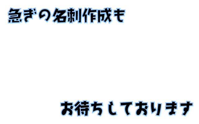 急ぎの名刺作成もお待ちしております